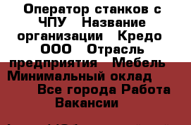 Оператор станков с ЧПУ › Название организации ­ Кредо, ООО › Отрасль предприятия ­ Мебель › Минимальный оклад ­ 60 000 - Все города Работа » Вакансии   